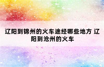 辽阳到锦州的火车途经哪些地方 辽阳到沧州的火车